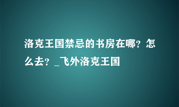 洛克王国禁忌的书房在哪？怎么去？_飞外洛克王国