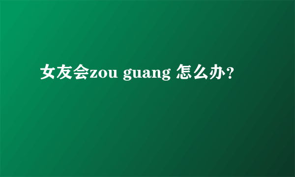 女友会zou guang 怎么办？