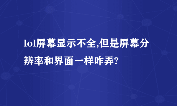 lol屏幕显示不全,但是屏幕分辨率和界面一样咋弄?