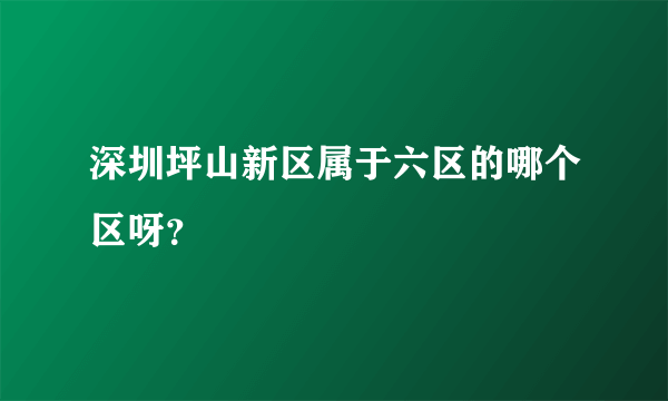 深圳坪山新区属于六区的哪个区呀？