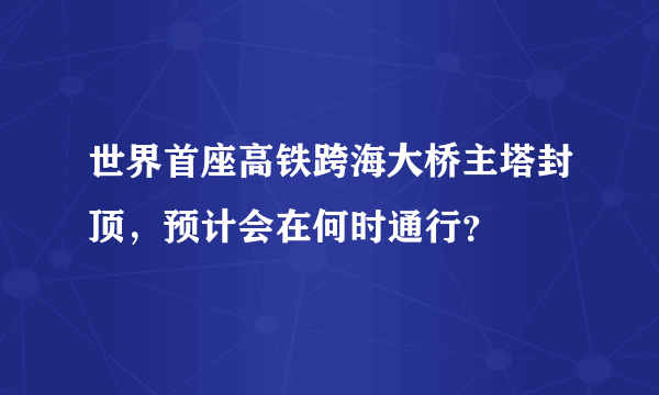 世界首座高铁跨海大桥主塔封顶，预计会在何时通行？