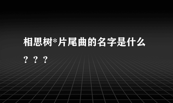 相思树*片尾曲的名字是什么？？？