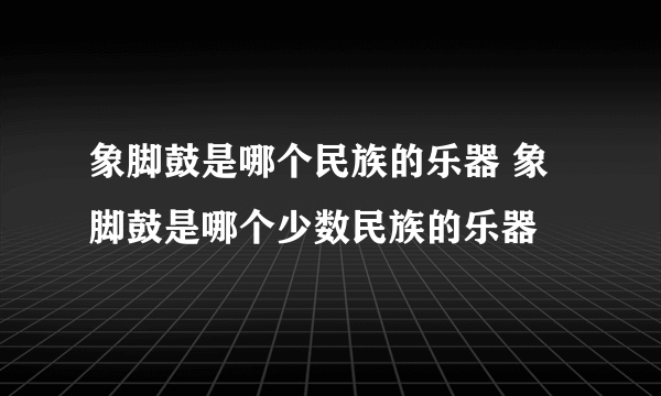 象脚鼓是哪个民族的乐器 象脚鼓是哪个少数民族的乐器