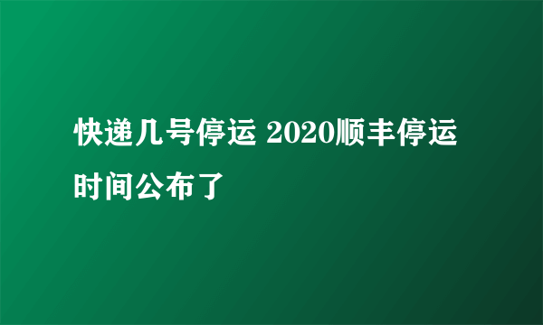 快递几号停运 2020顺丰停运时间公布了