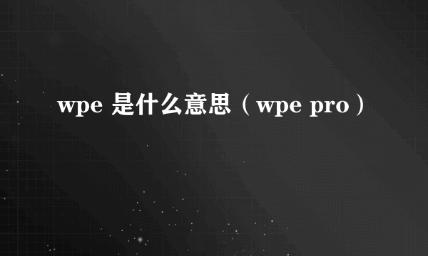 wpe 是什么意思（wpe pro）