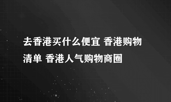 去香港买什么便宜 香港购物清单 香港人气购物商圈