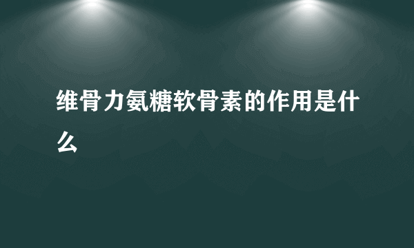 维骨力氨糖软骨素的作用是什么