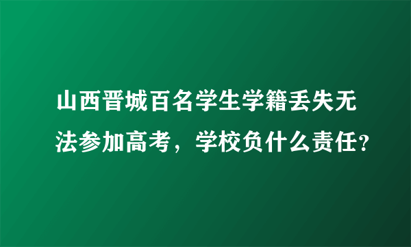 山西晋城百名学生学籍丢失无法参加高考，学校负什么责任？