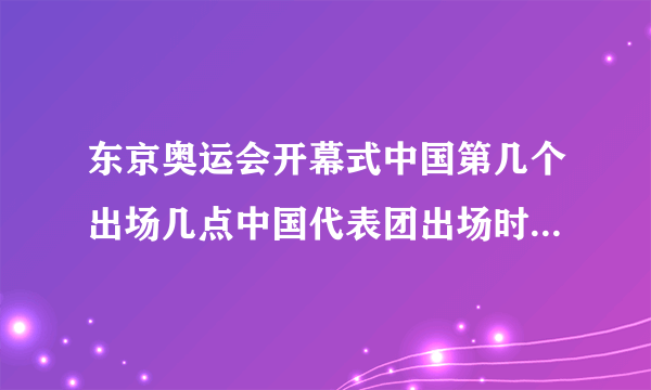 东京奥运会开幕式中国第几个出场几点中国代表团出场时间-飞外网