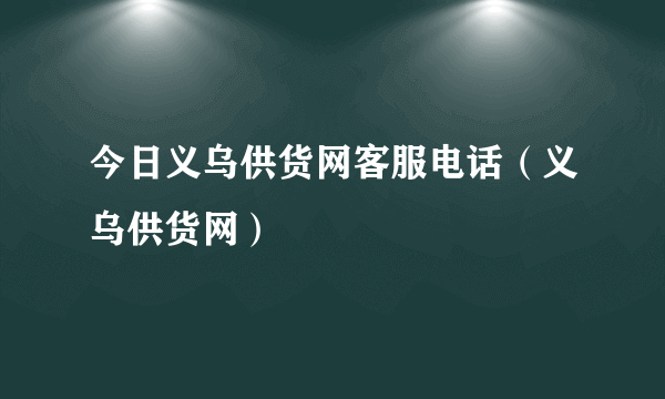 今日义乌供货网客服电话（义乌供货网）