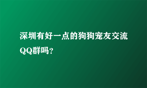 深圳有好一点的狗狗宠友交流QQ群吗？