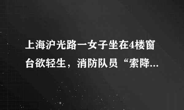 上海沪光路一女子坐在4楼窗台欲轻生，消防队员“索降”救人, 你怎么看？