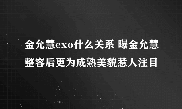 金允慧exo什么关系 曝金允慧整容后更为成熟美貌惹人注目