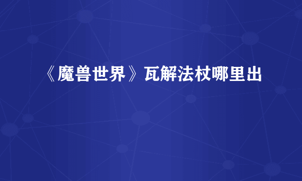 《魔兽世界》瓦解法杖哪里出