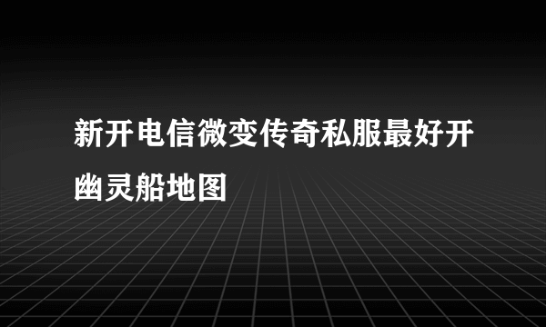 新开电信微变传奇私服最好开幽灵船地图