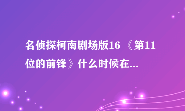 名侦探柯南剧场版16 《第11位的前锋》什么时候在内地网上有？日本不是已经上映很久了