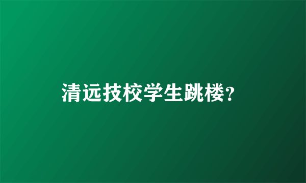 清远技校学生跳楼？