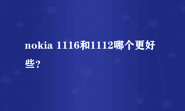 nokia 1116和1112哪个更好些？