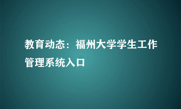 教育动态：福州大学学生工作管理系统入口