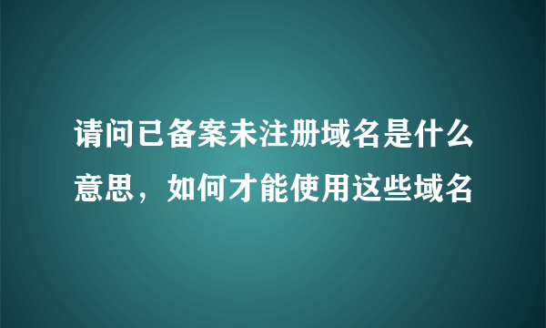 请问已备案未注册域名是什么意思，如何才能使用这些域名