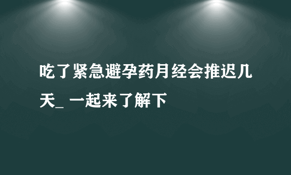 吃了紧急避孕药月经会推迟几天_ 一起来了解下