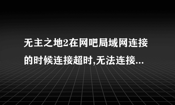 无主之地2在网吧局域网连接的时候连接超时,无法连接主机,怎么处理