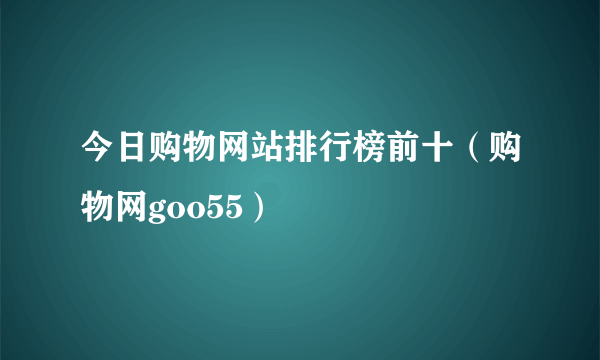 今日购物网站排行榜前十（购物网goo55）