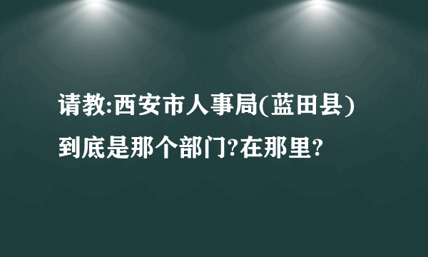 请教:西安市人事局(蓝田县)到底是那个部门?在那里?