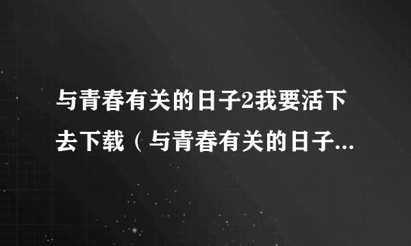 与青春有关的日子2我要活下去下载（与青春有关的日子2我要活下去）