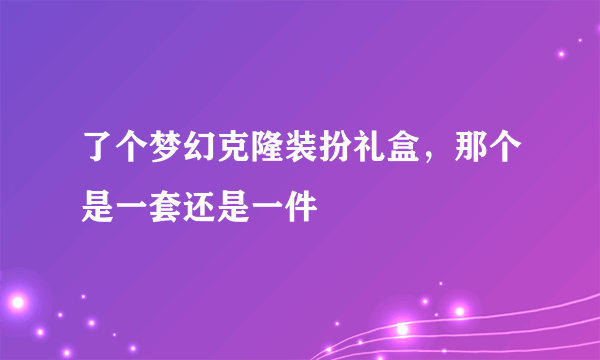 了个梦幻克隆装扮礼盒，那个是一套还是一件