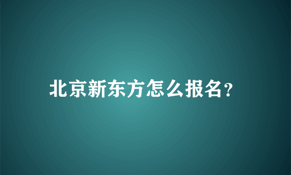 北京新东方怎么报名？