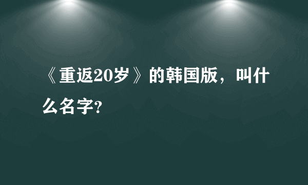 《重返20岁》的韩国版，叫什么名字？