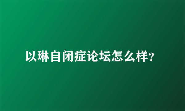 以琳自闭症论坛怎么样？