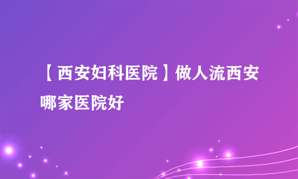 【西安妇科医院】做人流西安哪家医院好