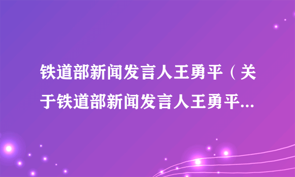 铁道部新闻发言人王勇平（关于铁道部新闻发言人王勇平的简介）