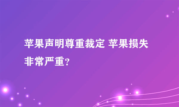 苹果声明尊重裁定 苹果损失非常严重？