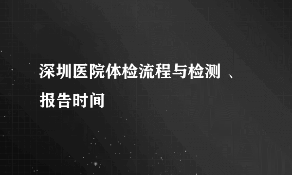 深圳医院体检流程与检测 、报告时间