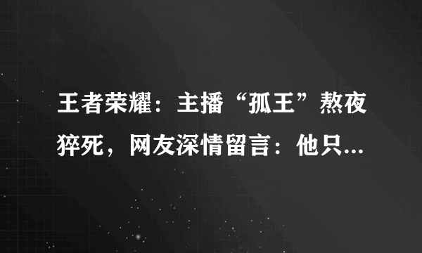 王者荣耀：主播“孤王”熬夜猝死，网友深情留言：他只是睡着了！