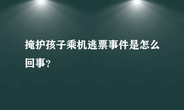 掩护孩子乘机逃票事件是怎么回事？