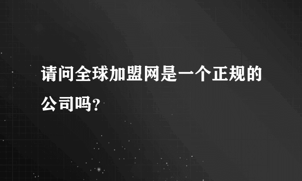 请问全球加盟网是一个正规的公司吗？