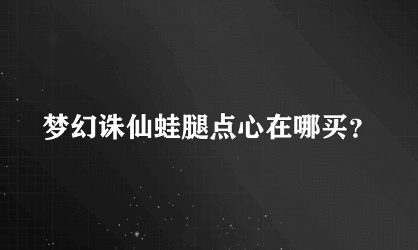 梦幻诛仙蛙腿点心在哪买？