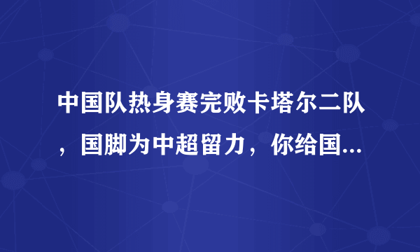 中国队热身赛完败卡塔尔二队，国脚为中超留力，你给国家队的表现打多少分？