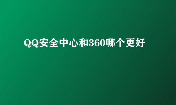 QQ安全中心和360哪个更好