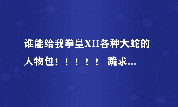 谁能给我拳皇XII各种大蛇的人物包！！！！！ 跪求！！！！！！