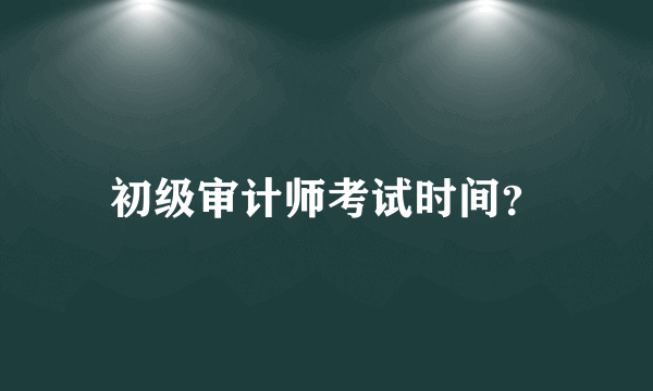 初级审计师考试时间？