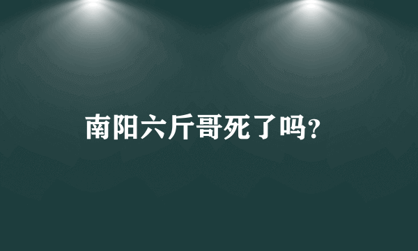 南阳六斤哥死了吗？