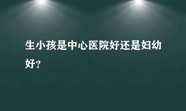 生小孩是中心医院好还是妇幼好？