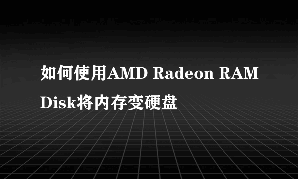 如何使用AMD Radeon RAMDisk将内存变硬盘