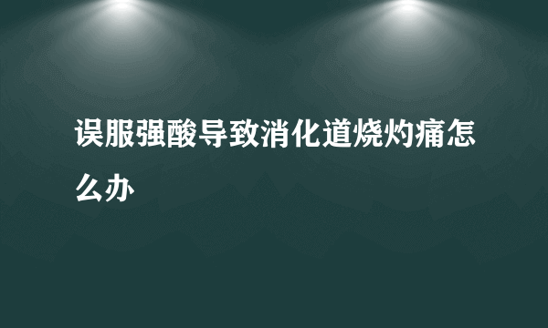 误服强酸导致消化道烧灼痛怎么办