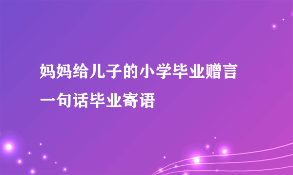 妈妈给儿子的小学毕业赠言 一句话毕业寄语